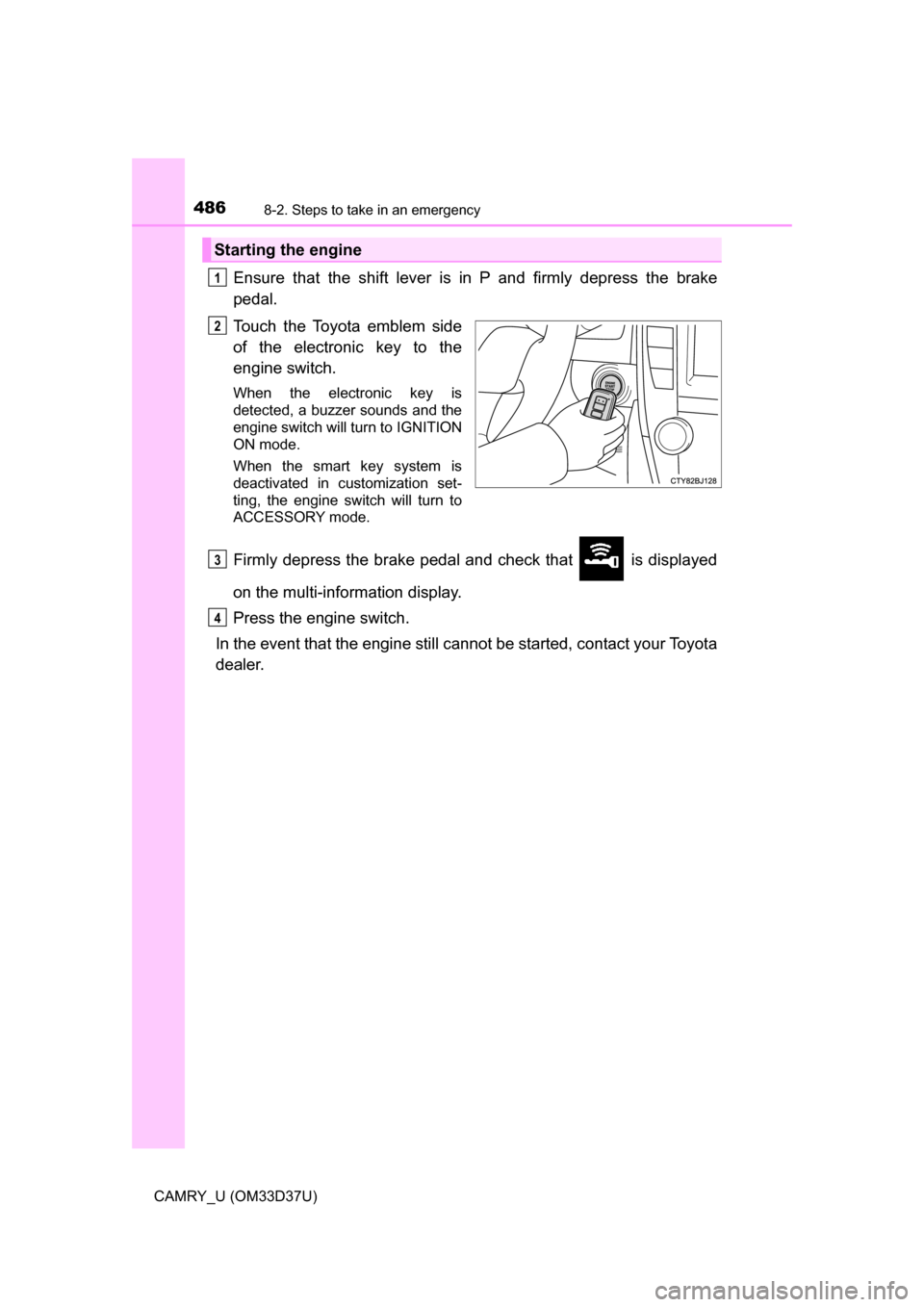 TOYOTA CAMRY 2016 XV50 / 9.G Owners Manual 4868-2. Steps to take in an emergency
CAMRY_U (OM33D37U)
Ensure that the shift lever is in P and firmly depress the brake
pedal.
Touch the Toyota emblem side
of the electronic key to the
engine switch