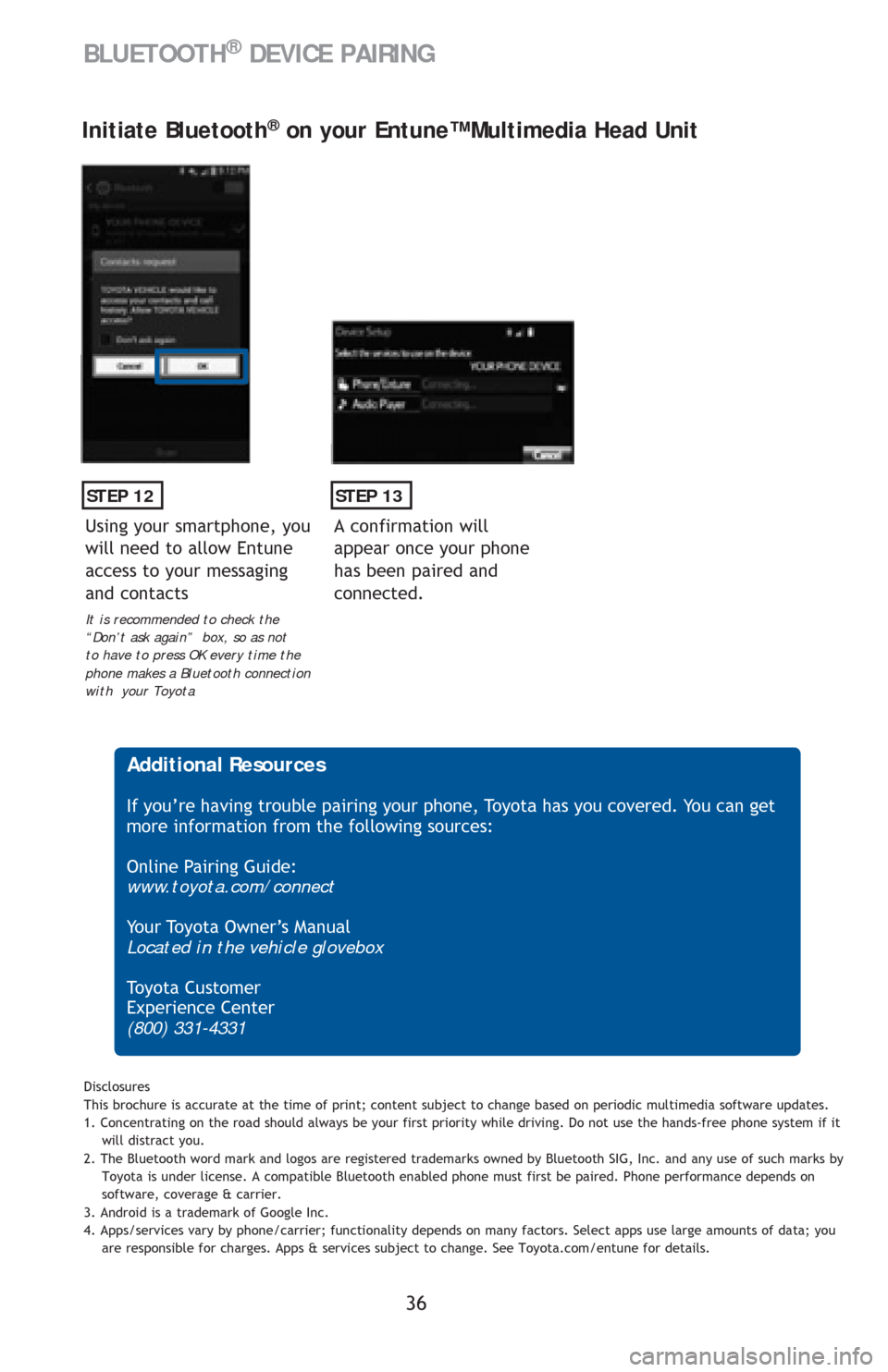 TOYOTA CAMRY 2016 XV50 / 9.G Quick Reference Guide 36
STEP 12
Initiate Bluetooth® on your Entune™ Multimedia Head Unit
A confirmation will
appear once your phone
has been paired and
connected.
STEP 13
Additional Resources
If you’re having tro TOYOTA CAMRY 2016 XV50 / 9.G Quick Reference Guide 36
STEP 12
Initiate Bluetooth® on your Entune™ Multimedia Head Unit
A confirmation will
appear once your phone
has been paired and
connected.
STEP 13
Additional Resources
If you’re having tro