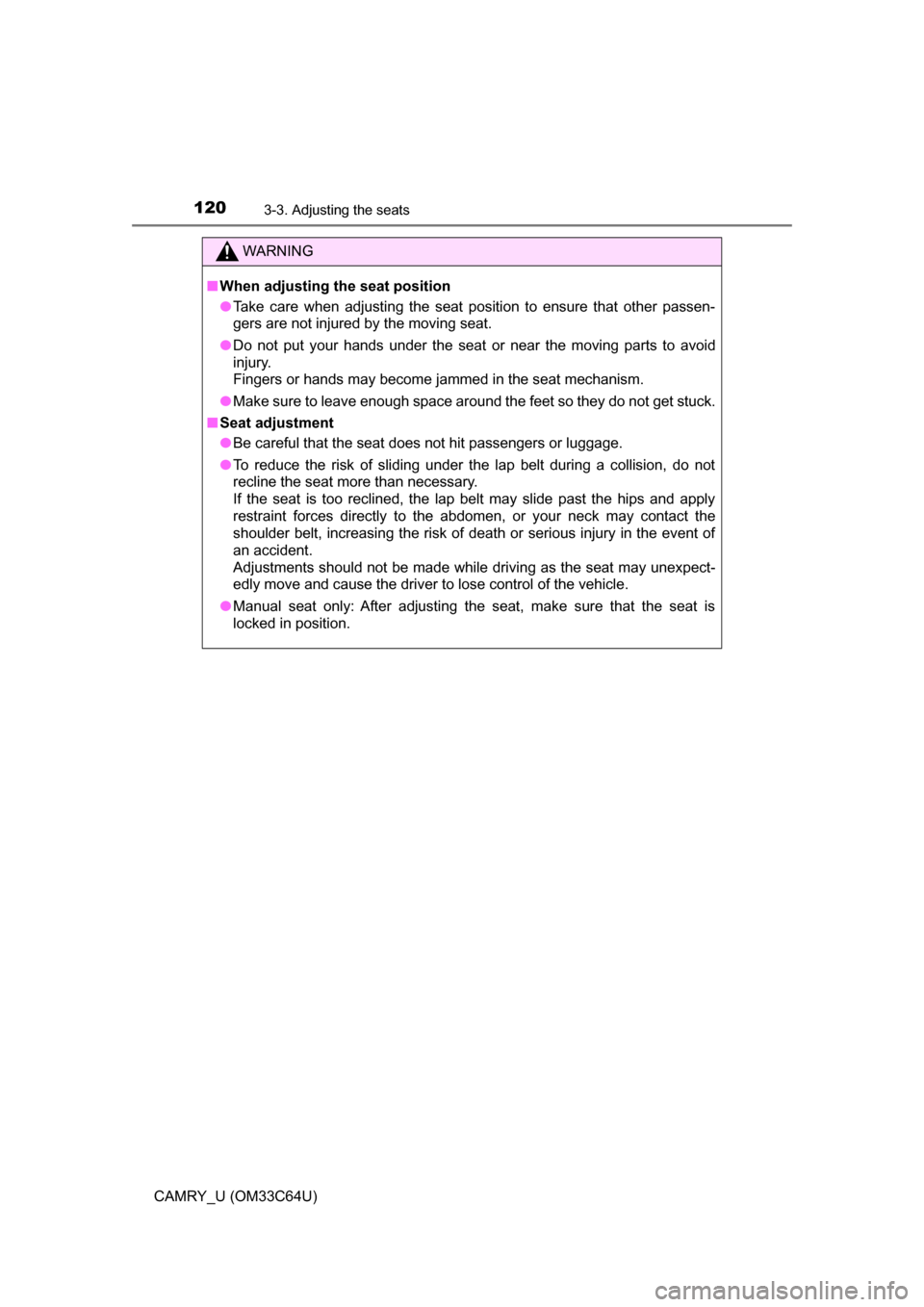 TOYOTA CAMRY 2017 XV50 / 9.G Owners Manual 1203-3. Adjusting the seats
CAMRY_U (OM33C64U)
WARNING
■When adjusting the seat position
● Take care when adjusting the seat position to ensure that other passen-
gers are not injured by the movin