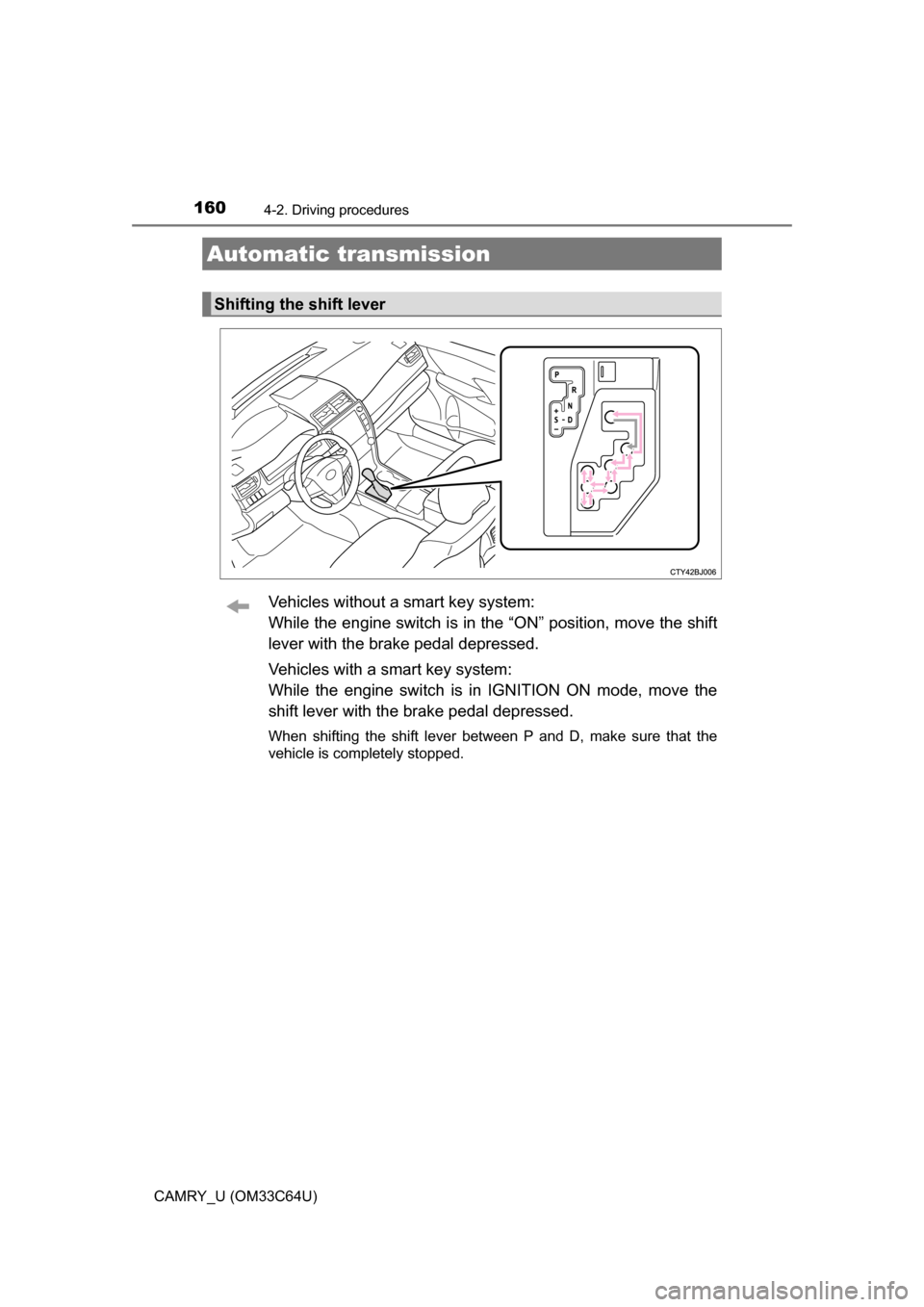 TOYOTA CAMRY 2017 XV50 / 9.G Owners Manual 1604-2. Driving procedures
CAMRY_U (OM33C64U)
Vehicles without a smart key system:
While the engine switch is in the “ON” position, move the shift
lever with the brake pedal depressed.
Vehicles wi