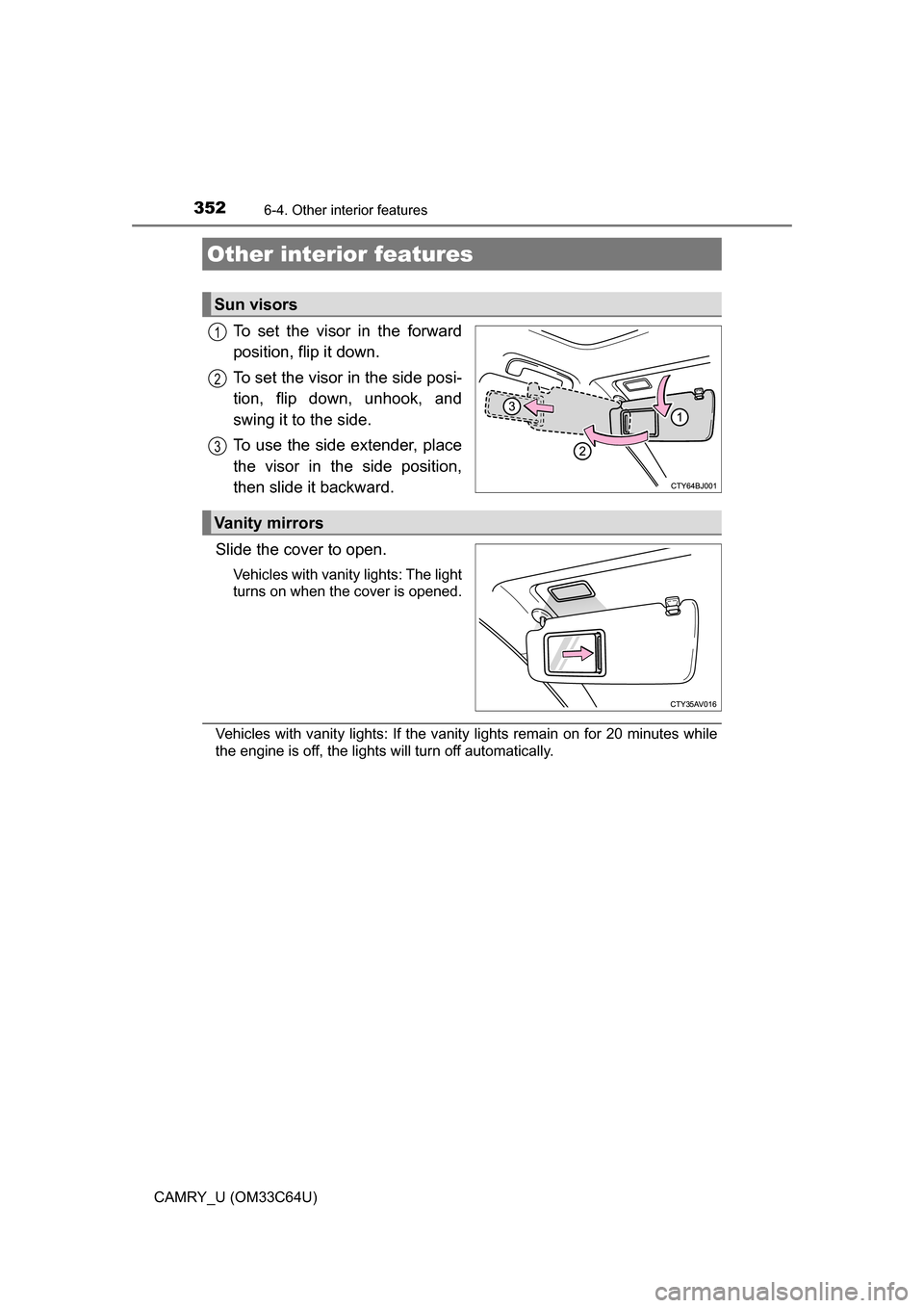 TOYOTA CAMRY 2017 XV50 / 9.G Owners Manual 352
CAMRY_U (OM33C64U)
6-4. Other interior features
To set the visor in the forward
position, flip it down.
To set the visor in the side posi-
tion, flip down, unhook, and
swing it to the side.
To use