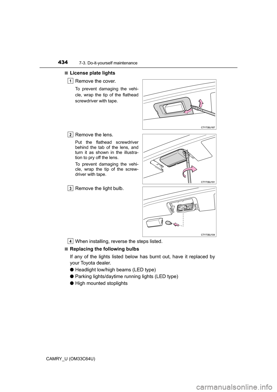 TOYOTA CAMRY 2017 XV50 / 9.G Owners Manual 4347-3. Do-it-yourself maintenance
CAMRY_U (OM33C64U)■
License plate lights
Remove the cover.
To prevent damaging the vehi-
cle, wrap the tip of the flathead
screwdriver with tape.
Remove the lens.
