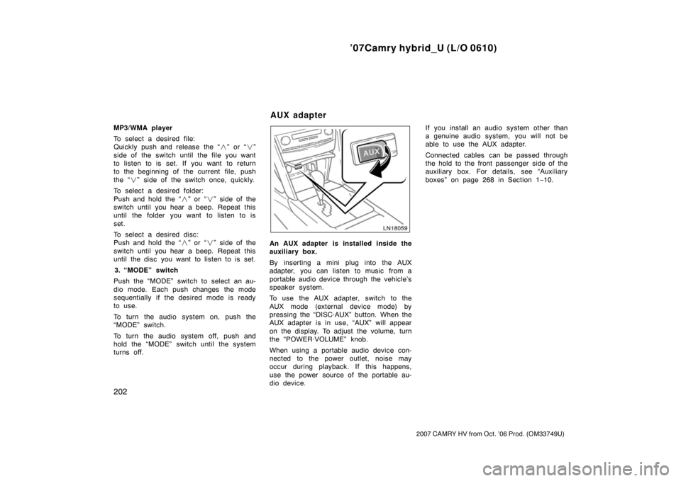TOYOTA CAMRY HYBRID 2007 XV40 / 8.G Owners Manual ’07Camry hybrid_U (L/O 0610)
202
2007 CAMRY HV from Oct. ’06 Prod. (OM33749U)
MP3/WMA player
To select a desired file:
Quickly push and release the “” or “ ”
side of the switch until the TOYOTA CAMRY HYBRID 2007 XV40 / 8.G Owners Manual ’07Camry hybrid_U (L/O 0610)
202
2007 CAMRY HV from Oct. ’06 Prod. (OM33749U)
MP3/WMA player
To select a desired file:
Quickly push and release the “” or “ ”
side of the switch until the