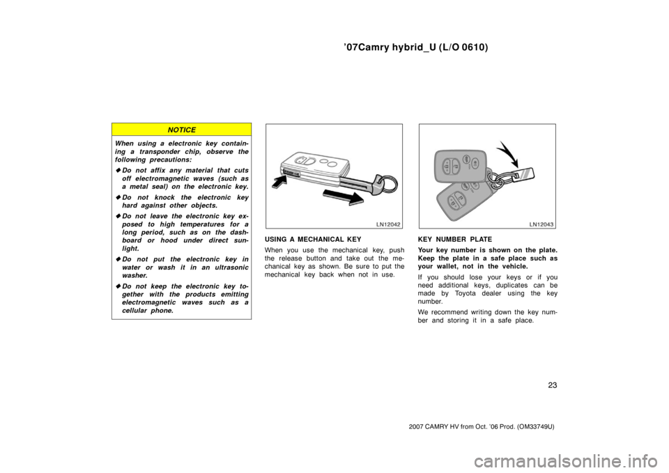 TOYOTA CAMRY HYBRID 2007 XV40 / 8.G Owners Manual ’07Camry hybrid_U (L/O 0610)
23
2007 CAMRY HV from Oct. ’06 Prod. (OM33749U)
NOTICE
When using a electronic key contain-
ing a transponder chip, observe the
following precautions:
Do not affix an
