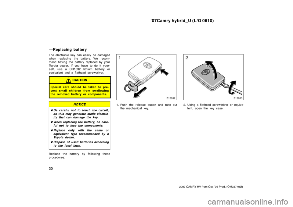 TOYOTA CAMRY HYBRID 2007 XV40 / 8.G Owners Manual ’07Camry hybrid_U (L/O 0610)
30
2007 CAMRY HV from Oct. ’06 Prod. (OM33749U)
The electronic key can easily be damaged
when replacing the battery. We recom-
mend having the battery replaced by your