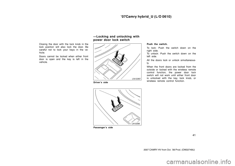 TOYOTA CAMRY HYBRID 2007 XV40 / 8.G Owners Manual ’07Camry hybrid_U (L/O 0610)
41
2007 CAMRY HV from Oct. ’06 Prod. (OM33749U)
Closing the door with the lock knob in the
lock position will also lock the door. Be
careful not to lock your keys in t