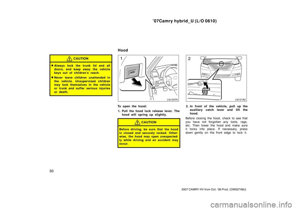 TOYOTA CAMRY HYBRID 2007 XV40 / 8.G Owners Manual ’07Camry hybrid_U (L/O 0610)
50
2007 CAMRY HV from Oct. ’06 Prod. (OM33749U)
CAUTION
Always lock the trunk lid and all
doors, and keep away the vehicle
keys out of children’s reach.
Never leav