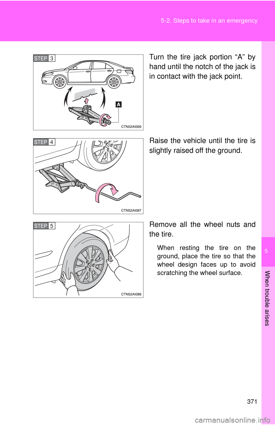 TOYOTA CAMRY HYBRID 2008 XV40 / 8.G Owners Manual 5
When trouble arises
371
5-2. Steps to take in an emergency
Turn the tire jack portion “A” by
hand until the notch of the jack is
in contact with the jack point.
Raise the vehicle until the tire 