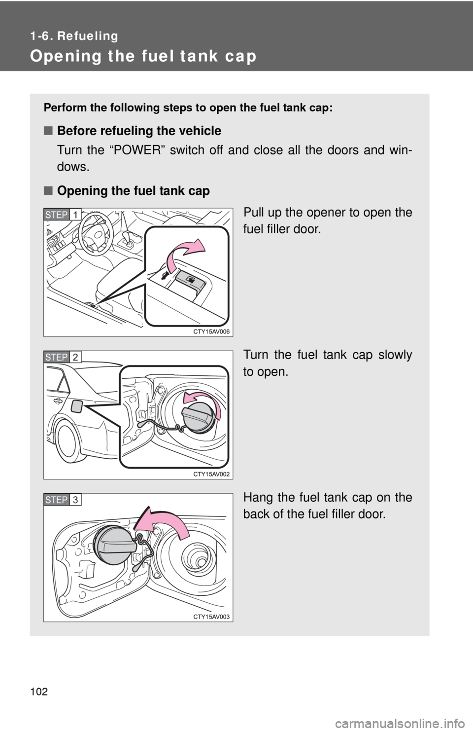 TOYOTA CAMRY HYBRID 2014 XV50 / 9.G Owners Manual 102
1-6. Refueling
Opening the fuel tank cap
Perform the following steps to open the fuel tank cap:
■Before refueling the vehicle
Turn the “POWER” switch off and close all the doors and win-
dow