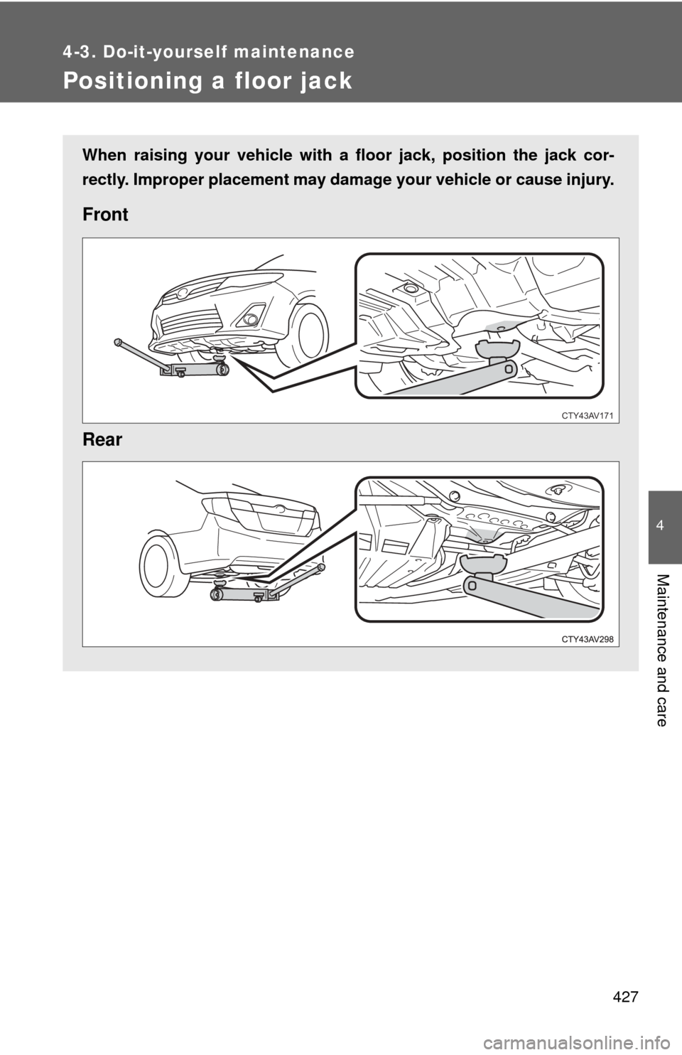 TOYOTA CAMRY HYBRID 2014 XV50 / 9.G Owners Manual 427
4-3. Do-it-yourself maintenance
4
Maintenance and care
Positioning a floor jack
When raising your vehicle with a floor jack, position the jack cor-
rectly. Improper placement may damage your vehic