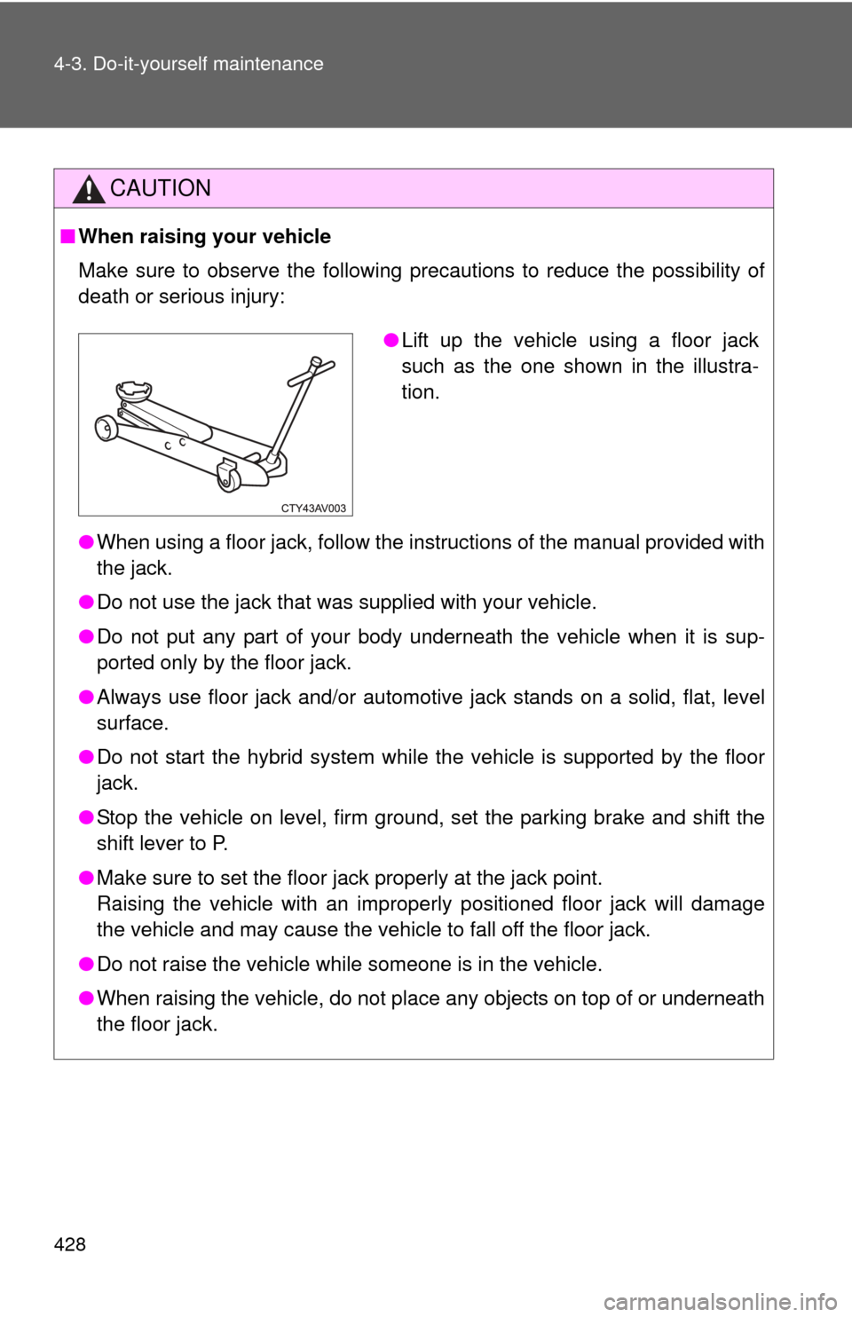 TOYOTA CAMRY HYBRID 2014 XV50 / 9.G Owners Manual 428 4-3. Do-it-yourself maintenance
CAUTION
■When raising your vehicle
Make sure to observe the following precautions to reduce the possibility of
death or serious injury:
●When using a floor jack