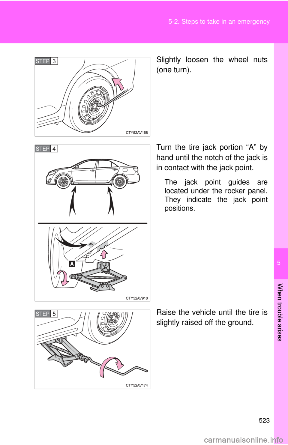 TOYOTA CAMRY HYBRID 2014 XV50 / 9.G Owners Manual 5
When trouble arises
523
5-2. Steps to take in an emergency
Slightly loosen the wheel nuts
(one turn).
Turn the tire jack portion “A” by
hand until the notch of the jack is
in contact with the ja