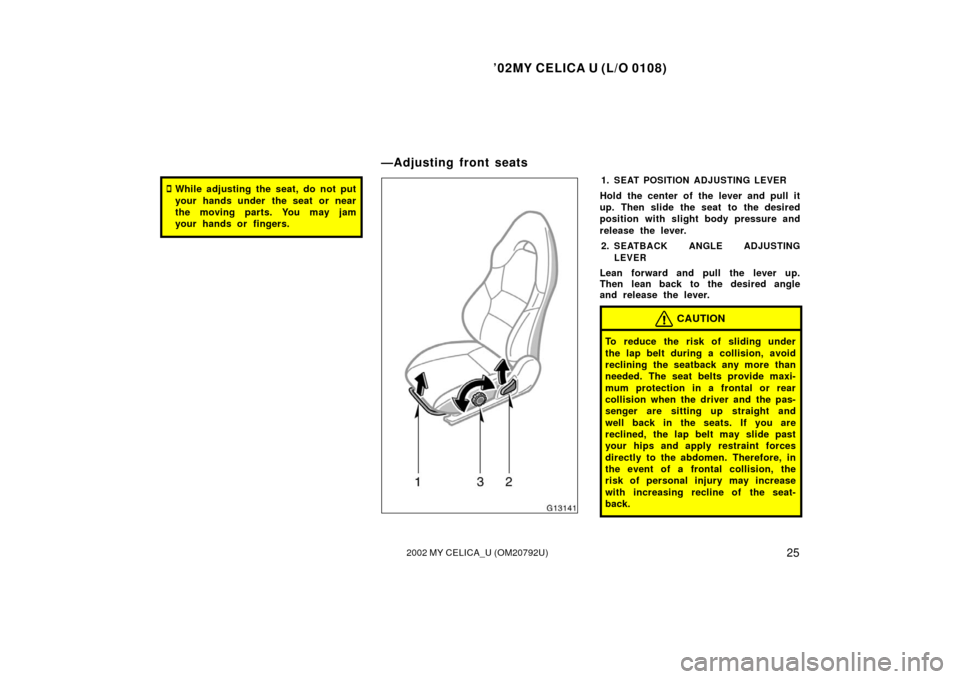 TOYOTA CELICA 2002 T230 / 7.G Owners Manual ’02MY CELICA U (L/O 0108)
252002 MY CELICA_U (OM20792U)
While adjusting the seat, do not put
your hands under the seat or near
the moving parts. You may jam
your hands or fingers.1.SEAT POSITION A TOYOTA CELICA 2002 T230 / 7.G Owners Manual ’02MY CELICA U (L/O 0108)
252002 MY CELICA_U (OM20792U)
While adjusting the seat, do not put
your hands under the seat or near
the moving parts. You may jam
your hands or fingers.1.SEAT POSITION A