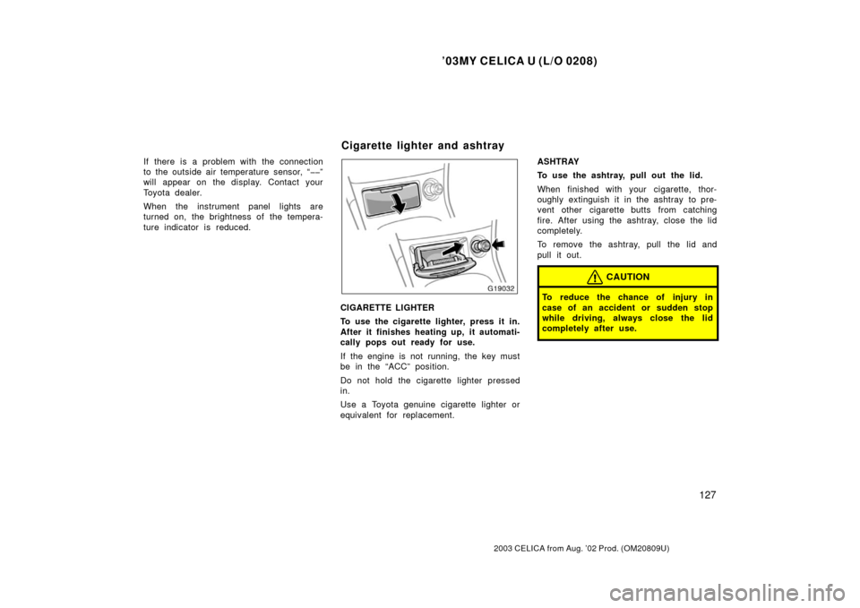 TOYOTA CELICA 2003 T230 / 7.G Owners Manual ’03MY CELICA U (L/O 0208)
127
2003 CELICA from Aug. ’02 Prod. (OM20809U)
If there is a problem with the connection
to the outside air temperature sensor, “��”
will appear on the display. Conta