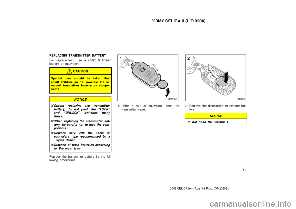 TOYOTA CELICA 2003 T230 / 7.G Owners Manual ’03MY CELICA U (L/O 0208)
13
2003 CELICA from Aug. ’02 Prod. (OM20809U)
REPLACING TRANSMITTER BATTERY
For replacement, use a CR2016 lithium
battery or equivalent.
CAUTION
Special care should be ta
