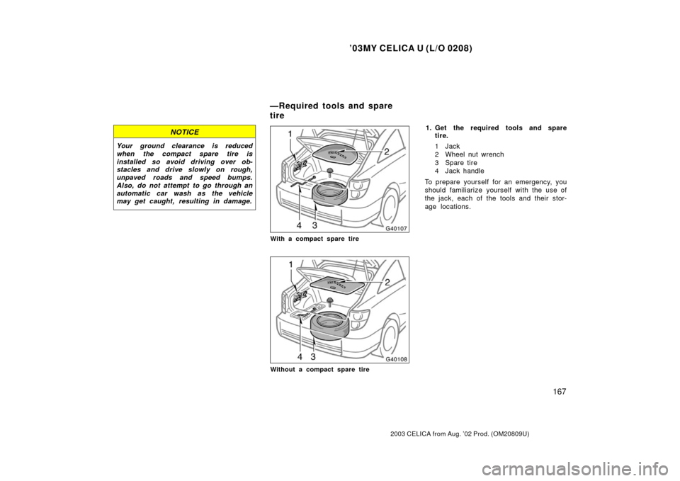 TOYOTA CELICA 2003 T230 / 7.G Owners Manual ’03MY CELICA U (L/O 0208)
167
2003 CELICA from Aug. ’02 Prod. (OM20809U)
NOTICE
Your ground clearance is reduced
when the compact spare tire is
installed so avoid driving over ob-
stacles and driv