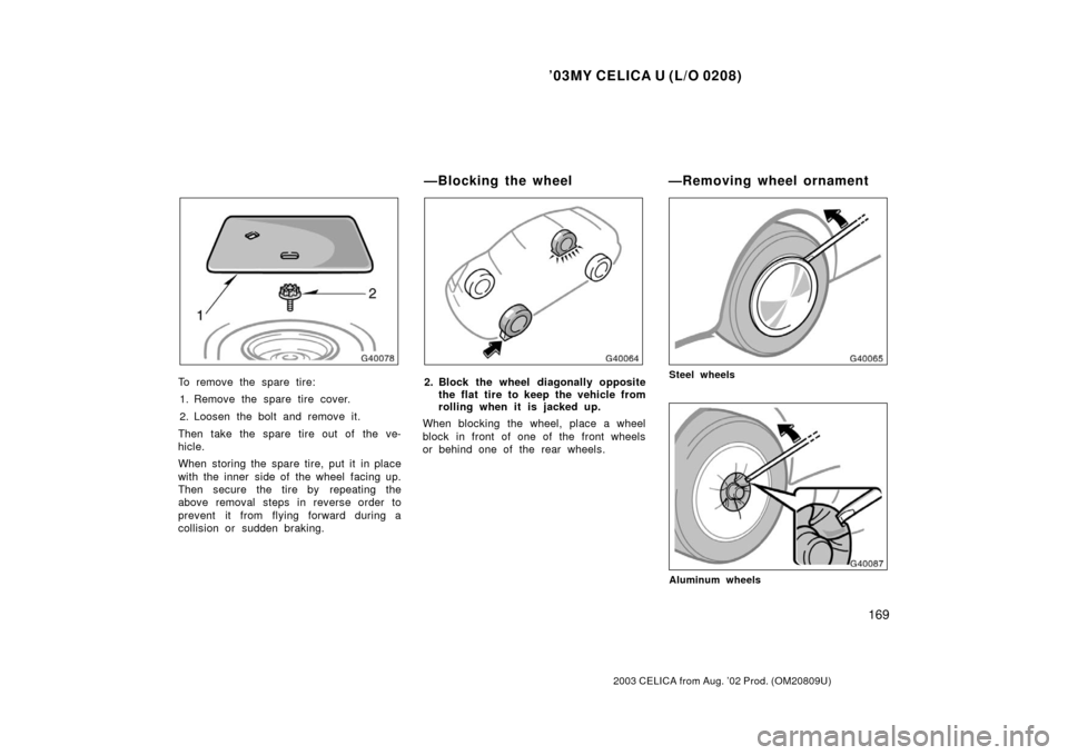 TOYOTA CELICA 2003 T230 / 7.G Owners Manual ’03MY CELICA U (L/O 0208)
169
2003 CELICA from Aug. ’02 Prod. (OM20809U)
To remove the spare tire:1. Remove the spare tire cover.
2. Loosen the bolt and remove it.
Then take the spare tire out of 