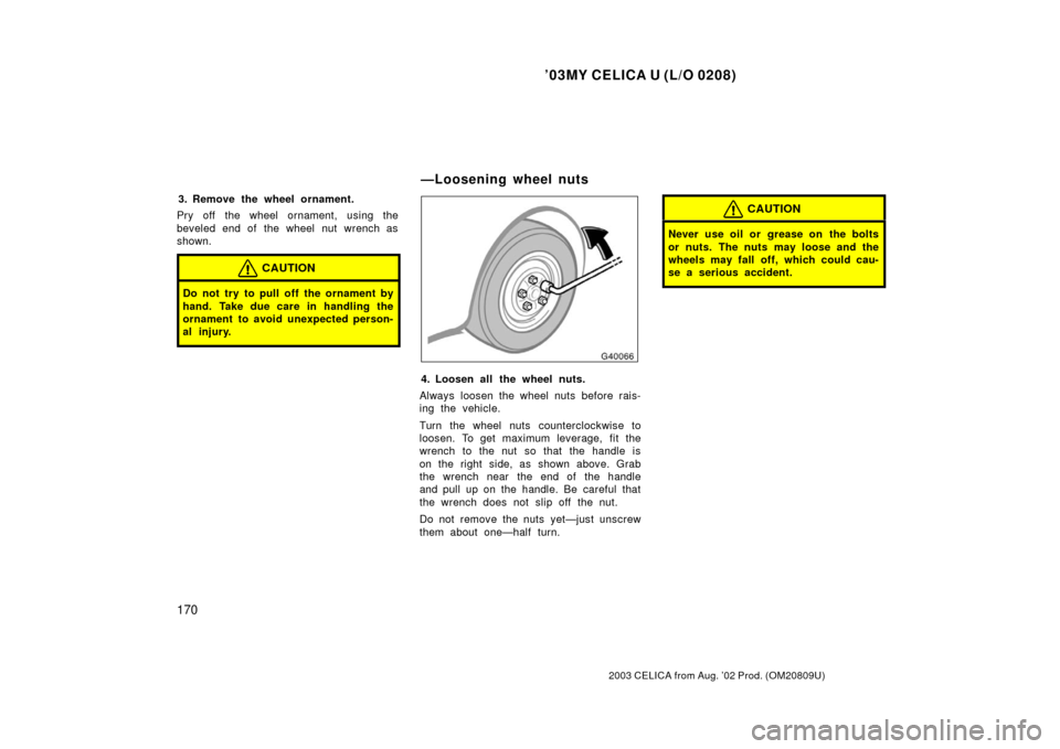TOYOTA CELICA 2003 T230 / 7.G Owners Manual ’03MY CELICA U (L/O 0208)
170
2003 CELICA from Aug. ’02 Prod. (OM20809U)
3. Remove the wheel ornament.
Pry off the wheel ornament, using the
beveled end of the wheel nut wrench as
shown.
CAUTION
D