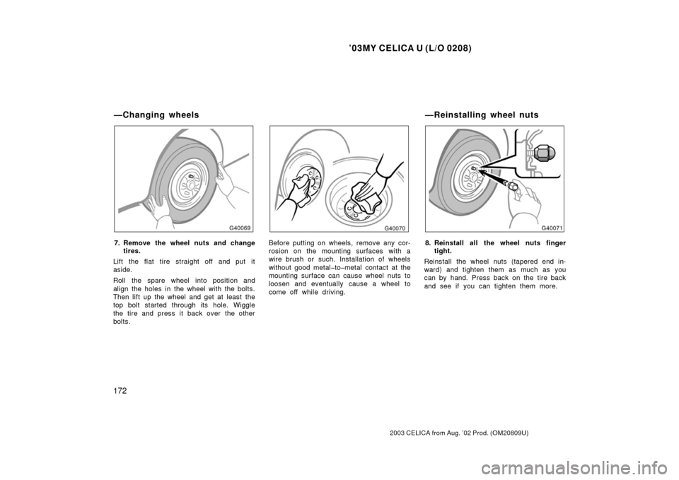 TOYOTA CELICA 2003 T230 / 7.G Owners Manual ’03MY CELICA U (L/O 0208)
172
2003 CELICA from Aug. ’02 Prod. (OM20809U)
7. Remove the wheel nuts and changetires.
Lift the flat tire straight off and put it
aside.
Roll the spare wheel into posit
