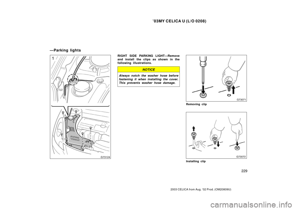 TOYOTA CELICA 2003 T230 / 7.G Owners Manual ’03MY CELICA U (L/O 0208)
229
2003 CELICA from Aug. ’02 Prod. (OM20809U)
RIGHT SIDE PARKING LIGHT—Remove
and install the clips as shown in the
following illustrations.
NOTICE
Always notch the wa