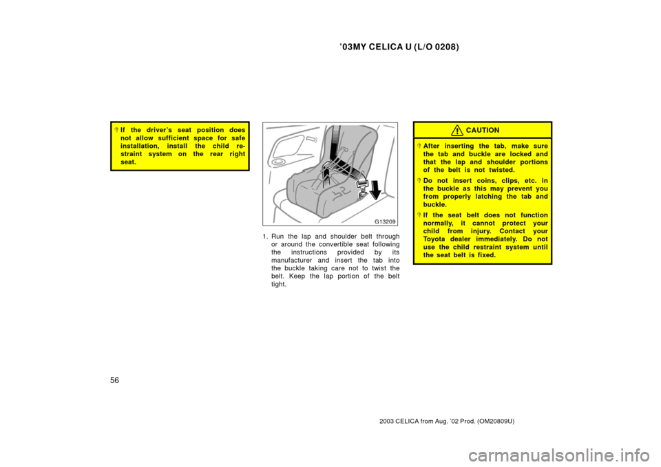 TOYOTA CELICA 2003 T230 / 7.G Owners Manual ’03MY CELICA U (L/O 0208)
56
2003 CELICA from Aug. ’02 Prod. (OM20809U)
If the driver ’s seat position does
not allow sufficient space for safe
installation, install the child re-
straint syste
