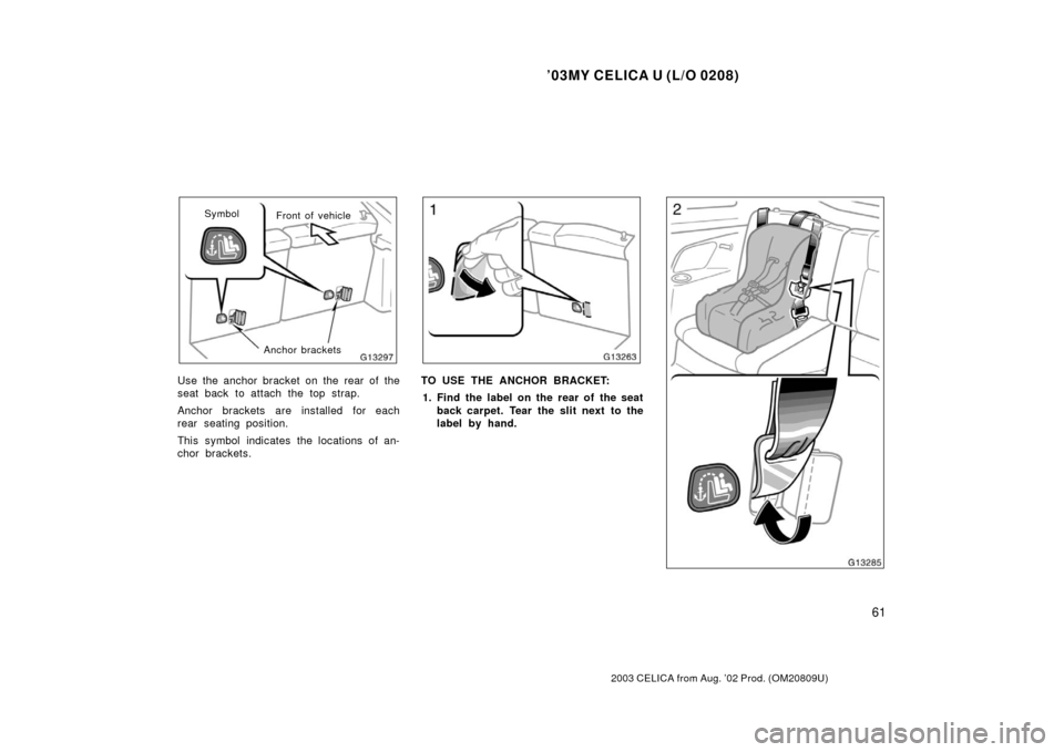 TOYOTA CELICA 2003 T230 / 7.G Owners Manual ’03MY CELICA U (L/O 0208)
61
2003 CELICA from Aug. ’02 Prod. (OM20809U)
Front of vehicle
Symbol
Anchor brackets
Use the anchor bracket on the rear of the
seat back to attach the top strap.
Anchor 