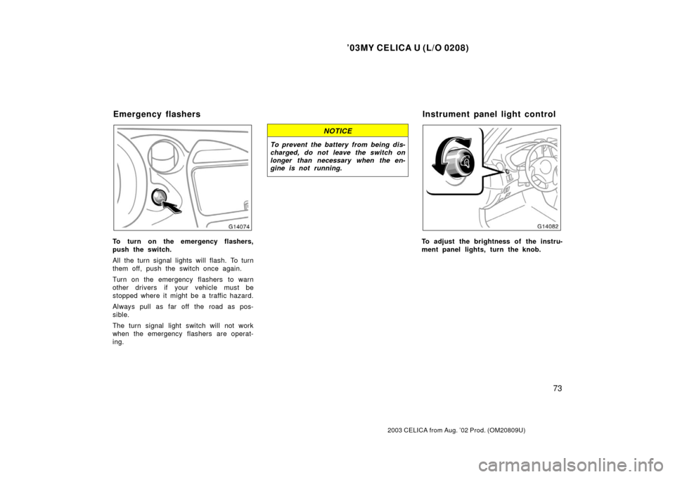 TOYOTA CELICA 2003 T230 / 7.G Owners Manual ’03MY CELICA U (L/O 0208)
73
2003 CELICA from Aug. ’02 Prod. (OM20809U)
To turn on the emergency flashers,
push the switch.
All the turn signal lights will flash. To turn
them off, push the switch