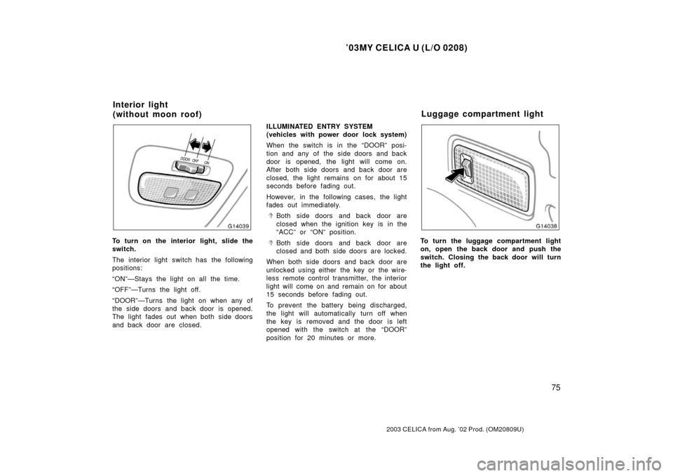 TOYOTA CELICA 2003 T230 / 7.G Owners Manual ’03MY CELICA U (L/O 0208)
75
2003 CELICA from Aug. ’02 Prod. (OM20809U)
To turn on the interior light, slide the
switch.
The interior light switch has the following
positions:
“ON”—Stays the TOYOTA CELICA 2003 T230 / 7.G Owners Manual ’03MY CELICA U (L/O 0208)
75
2003 CELICA from Aug. ’02 Prod. (OM20809U)
To turn on the interior light, slide the
switch.
The interior light switch has the following
positions:
“ON”—Stays the