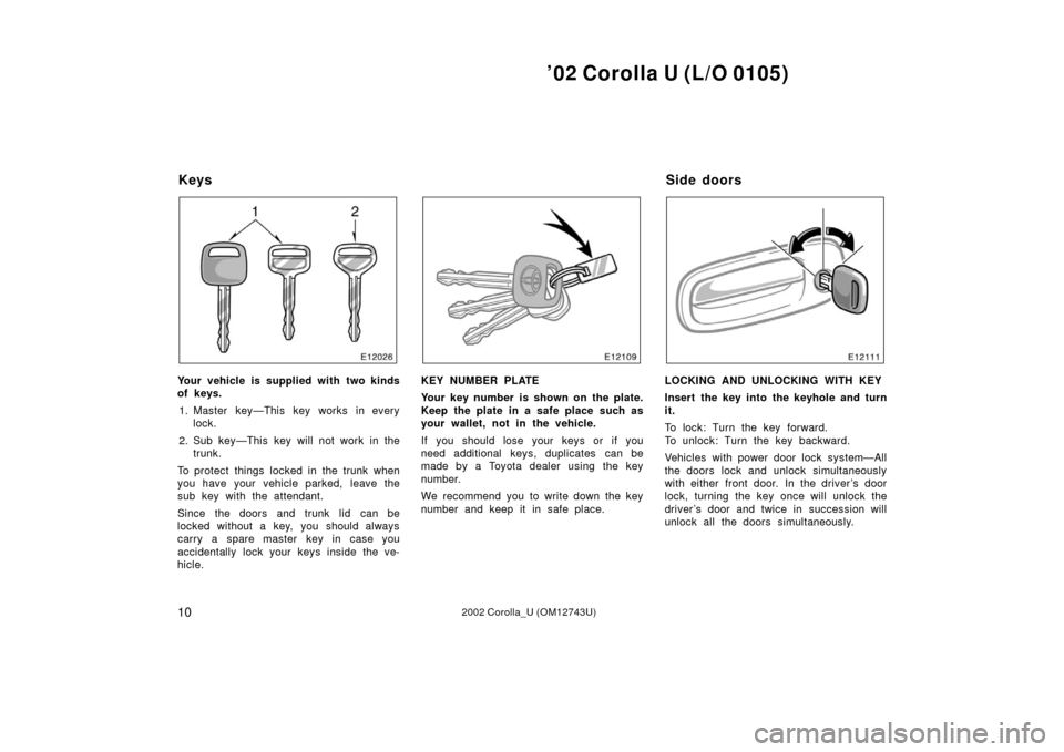 TOYOTA COROLLA 2002 E120 / 9.G Owners Manual ’02 Corolla U (L/O 0105)
102002 Corolla_U (OM12743U)
Your vehicle is supplied with two kinds
of keys.1. Master key—This key works in every lock.
2. Sub key—This key will not work in the trunk.
T TOYOTA COROLLA 2002 E120 / 9.G Owners Manual ’02 Corolla U (L/O 0105)
102002 Corolla_U (OM12743U)
Your vehicle is supplied with two kinds
of keys.1. Master key—This key works in every lock.
2. Sub key—This key will not work in the trunk.
T