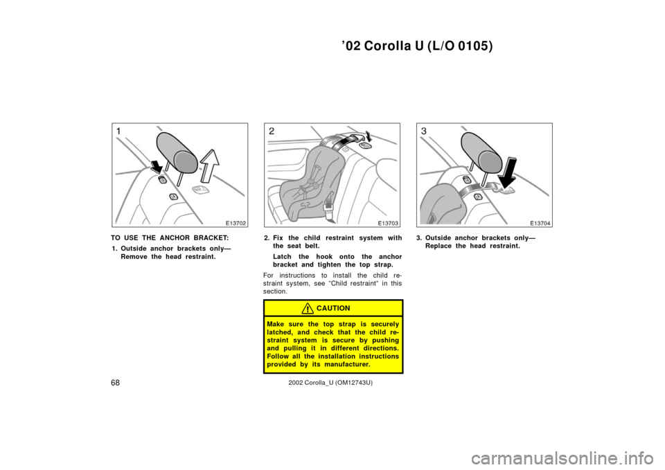 TOYOTA COROLLA 2002 E120 / 9.G Owners Manual ’02 Corolla U (L/O 0105)
682002 Corolla_U (OM12743U)
TO USE THE ANCHOR BRACKET:1. Outside anchor brackets only— Remove the head restraint.2. Fix the child restraint system withthe seat belt.
Latch