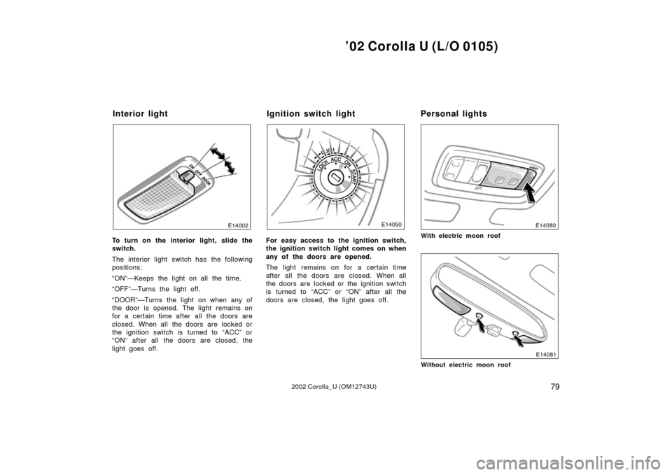 TOYOTA COROLLA 2002 E120 / 9.G Owners Manual ’02 Corolla U (L/O 0105)
792002 Corolla_U (OM12743U)
To turn on the interior light, slide the
switch.
The interior light switch has the following
positions:
“ON”—Keeps the light on all the tim