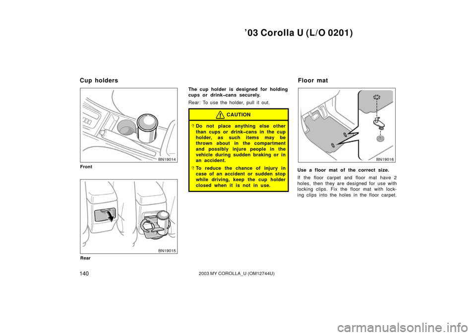TOYOTA COROLLA 2003 E120 / 9.G Owners Manual ’03 Corolla U (L/O 0201)
1402003 MY COROLLA_U (OM12744U)
Front
Rear
The cup holder is designed for holding
cups or drink�cans securely.
Rear: To use the holder, pull it out.
CAUTION
Do not place an