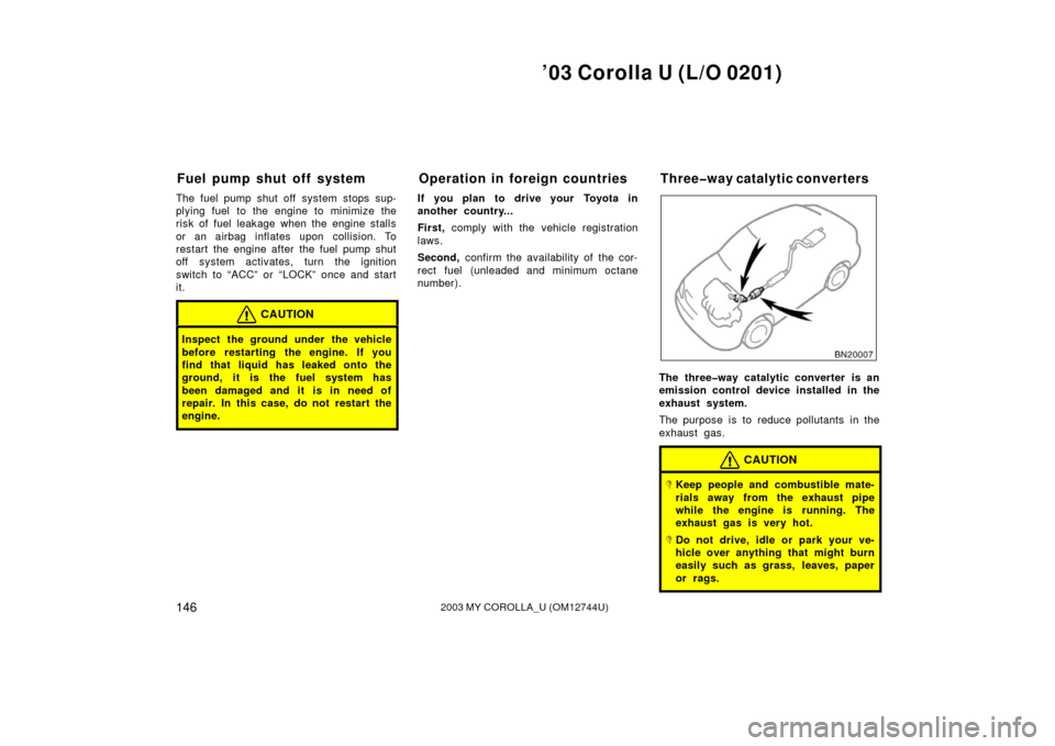 TOYOTA COROLLA 2003 E120 / 9.G Owners Manual ’03 Corolla U (L/O 0201)
1462003 MY COROLLA_U (OM12744U)
The fuel pump shut off system stops sup-
plying fuel  to the engine to minimize the
risk of fuel leakage when the engine stalls
or an airbag 