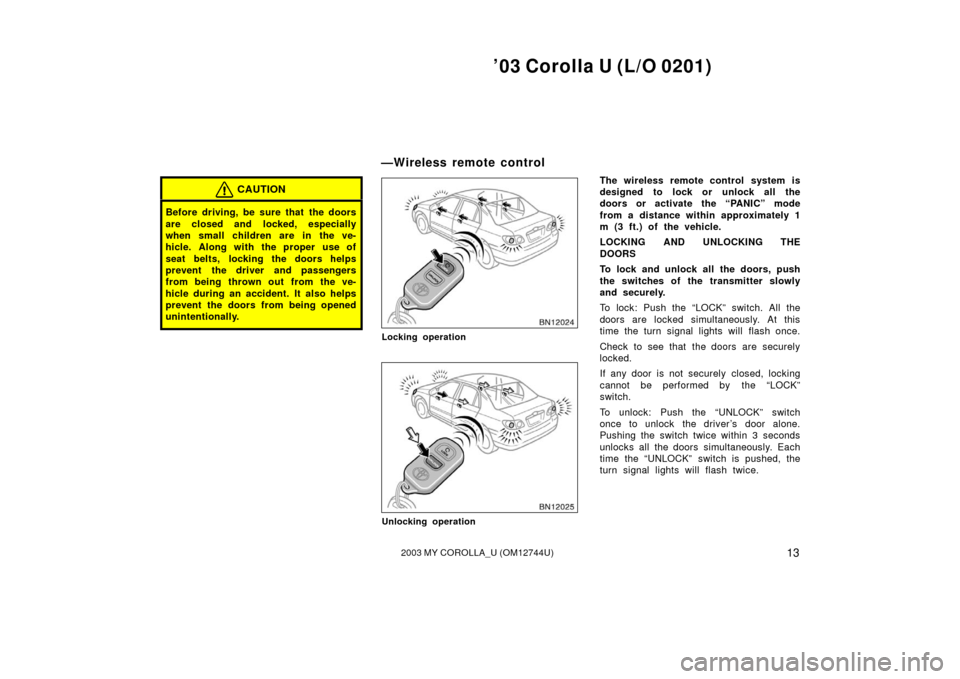 TOYOTA COROLLA 2003 E120 / 9.G Owners Manual ’03 Corolla U (L/O 0201)
132003 MY COROLLA_U (OM12744U)
CAUTION
Before driving, be sure that  the doors
are closed and locked, especially
when small children are in the ve-
hicle. Along with the pro