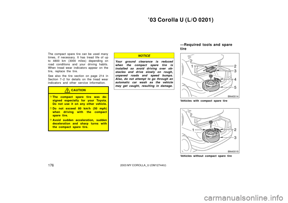 TOYOTA COROLLA 2003 E120 / 9.G Owners Manual ’03 Corolla U (L/O 0201)
1762003 MY COROLLA_U (OM12744U)
The compact spare tire can be used many
times, if necessary. It has tread life of up
to 4800 km (3000 miles) depending on
road conditions and