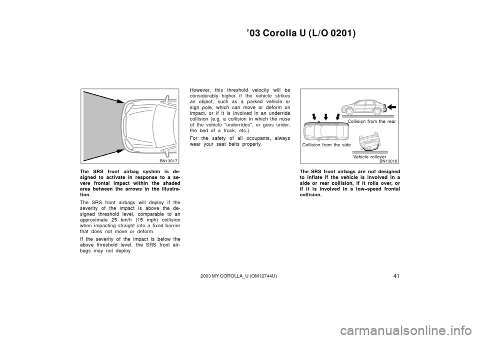 TOYOTA COROLLA 2003 E120 / 9.G Owners Manual ’03 Corolla U (L/O 0201)
412003 MY COROLLA_U (OM12744U)
The SRS front airbag system is de-
signed to activate in response to a se-
vere frontal impact within the shaded
area between the arrows in th