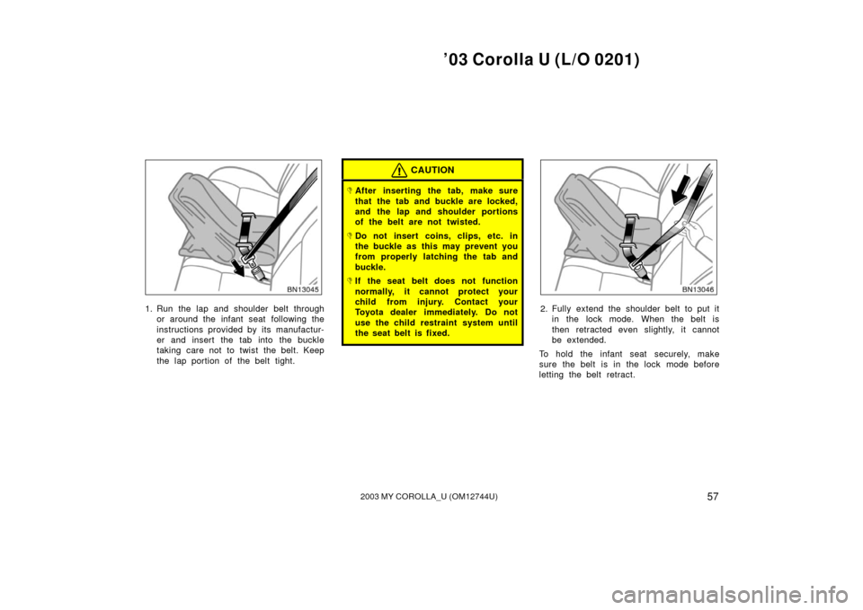 TOYOTA COROLLA 2003 E120 / 9.G Owners Manual ’03 Corolla U (L/O 0201)
572003 MY COROLLA_U (OM12744U)
1. Run the lap and shoulder belt throughor around the infant seat following the
instructions provided by its manufactur-
er and insert the tab
