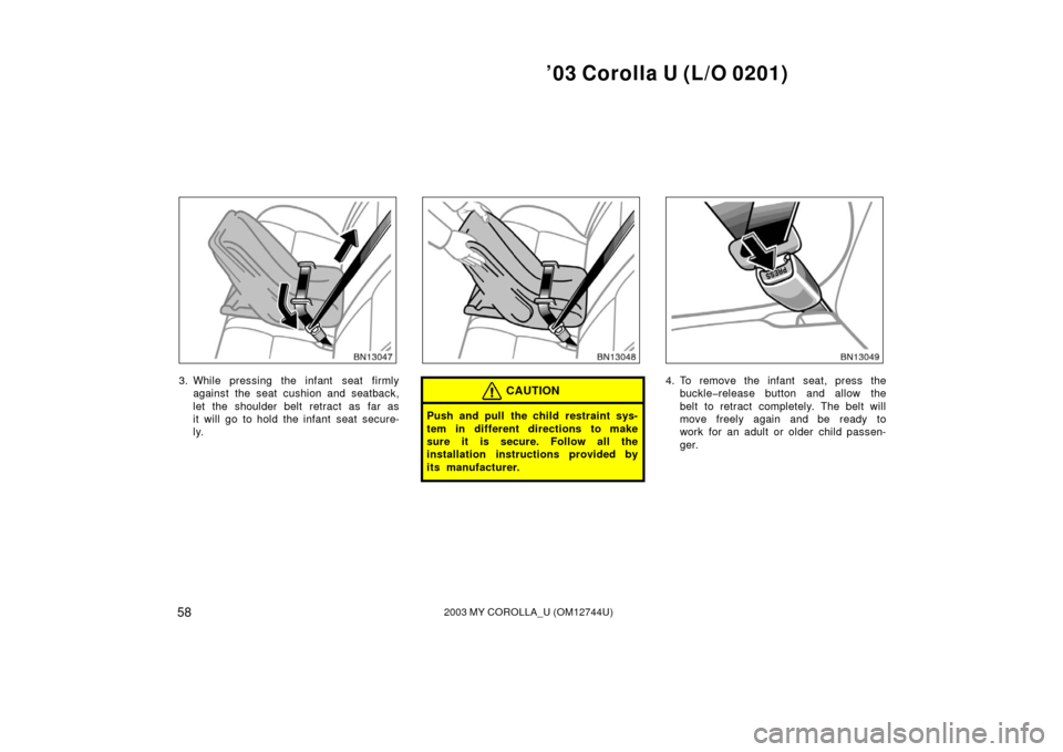 TOYOTA COROLLA 2003 E120 / 9.G Owners Manual ’03 Corolla U (L/O 0201)
582003 MY COROLLA_U (OM12744U)
3. While pressing the infant  seat firmlyagainst the seat cushion and seatback,
let the shoulder belt retract as far as
it will go to hold the