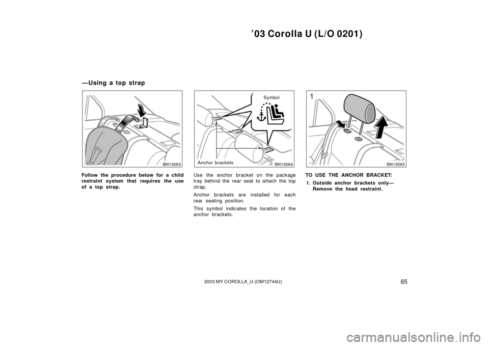 TOYOTA COROLLA 2003 E120 / 9.G Owners Manual ’03 Corolla U (L/O 0201)
652003 MY COROLLA_U (OM12744U)
Follow the procedure below for a child
restraint system that requires the use
of a top strap.
Anchor bracketsSymbol
Use the anchor bracket on 