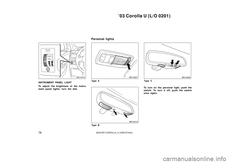 TOYOTA COROLLA 2003 E120 / 9.G Owners Manual ’03 Corolla U (L/O 0201)
782003 MY COROLLA_U (OM12744U)
INSTRUMENT PANEL LIGHT
To adjust the brightness of the instru-
ment panel lights, turn the dial.Ty p e A
Ty p e B
Ty p e C
To turn on the pers