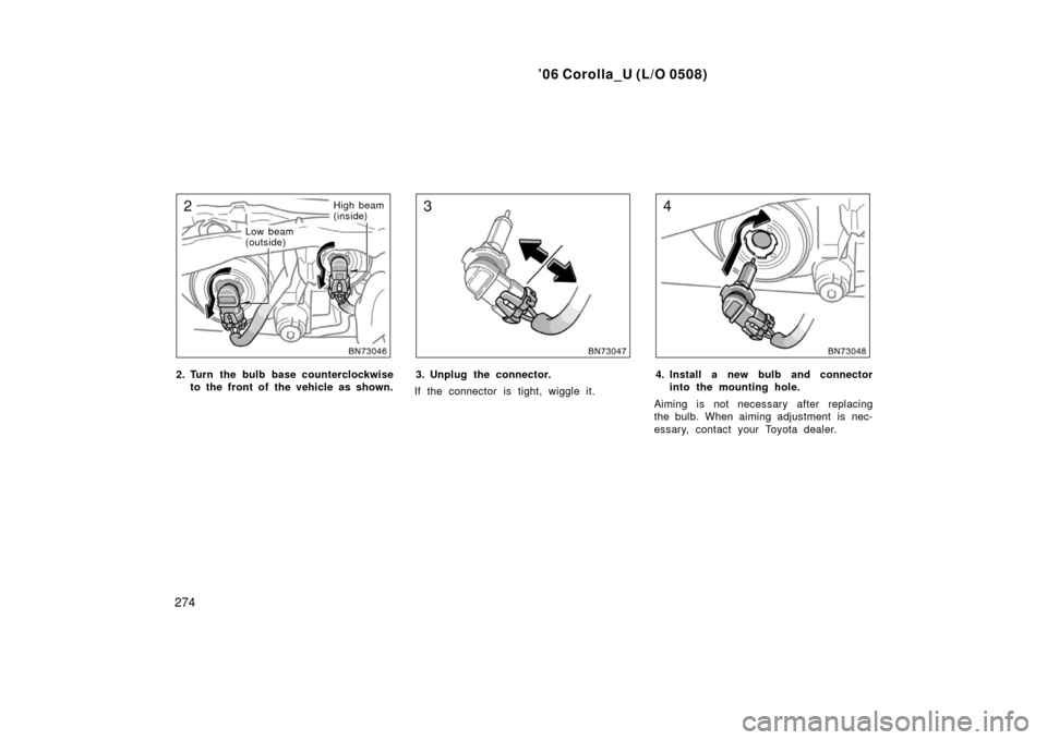 TOYOTA COROLLA 2006 10.G Owners Manual ’06 Corolla_U (L/O 0508)
274
Low beam
(outside)High beam
(inside)
2. Turn the bulb base counterclockwise
to the front of  the vehicle as shown.3. Unplug the connector.
If the connector is tight, wig