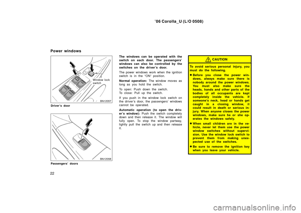 TOYOTA COROLLA 2006 10.G Owners Manual ’06 Corolla_U (L/O 0508)
22
Window lock
switch
Driver’s door
Passengers’ doors
The windows can be operated with the
switch on each door. The passengers’
windows can also be controlled by the
s
