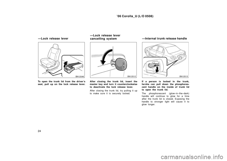 TOYOTA COROLLA 2006 10.G Owners Manual ’06 Corolla_U (L/O 0508)
24
To open the trunk lid from the driver’s
seat, pull up on the lock release lever.After closing the trunk lid, insert the
master key and turn it counterclockwise
to deact