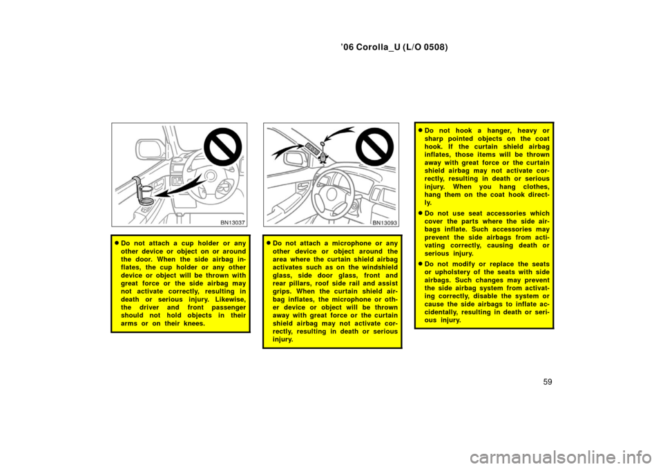 TOYOTA COROLLA 2006 10.G Owners Manual ’06 Corolla_U (L/O 0508)
59
Do not attach a cup holder or any
other device or object on or around
the door. When the side airbag in-
flates, the cup holder or any other
device or object will be thr