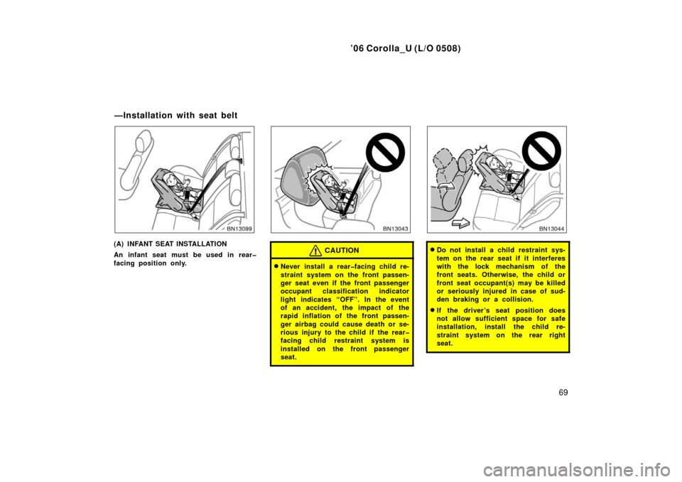 TOYOTA COROLLA 2006 10.G Owners Manual ’06 Corolla_U (L/O 0508)
69
(A) INFANT SEAT INSTALLATION
An infant seat must be used in rear�
facing position only.CAUTION
Never install a rear�facing child re-
straint system on the front passen-
