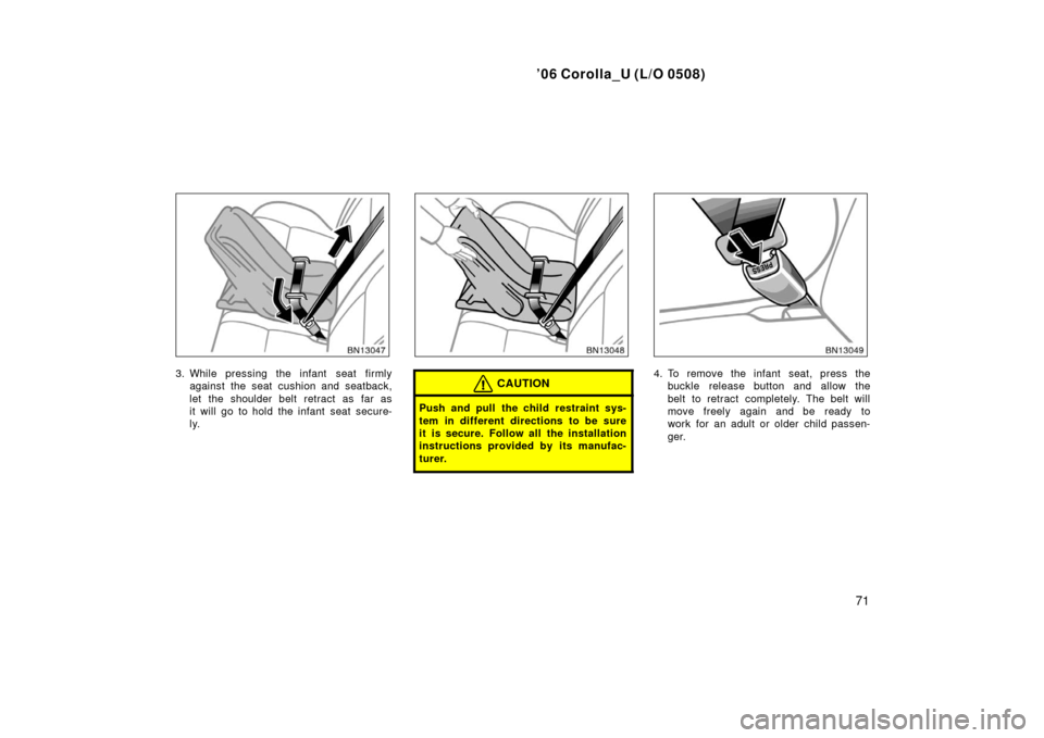 TOYOTA COROLLA 2006 10.G Owners Manual ’06 Corolla_U (L/O 0508)
71
3. While pressing the infant  seat firmlyagainst the seat cushion and seatback,
let the shoulder belt retract as far as
it will go to hold the infant seat secure-
ly.CAUT
