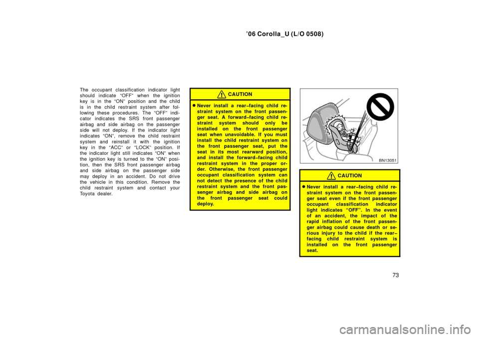 TOYOTA COROLLA 2006 10.G Owners Manual ’06 Corolla_U (L/O 0508)
73
The occupant classification indicator light
should indicate “OFF” when the ignition
key is in the “ON” position and the child
is in the child restraint system aft
