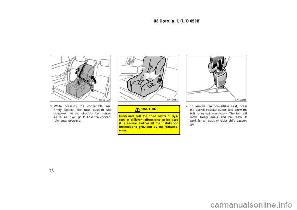TOYOTA COROLLA 2006 10.G Owners Manual ’06 Corolla_U (L/O 0508)
76
3. While pressing the convertible seatfirmly against the seat cushion and
seatback, let the shoulder belt retract
as far as it will go to hold the convert-
ible seat secu