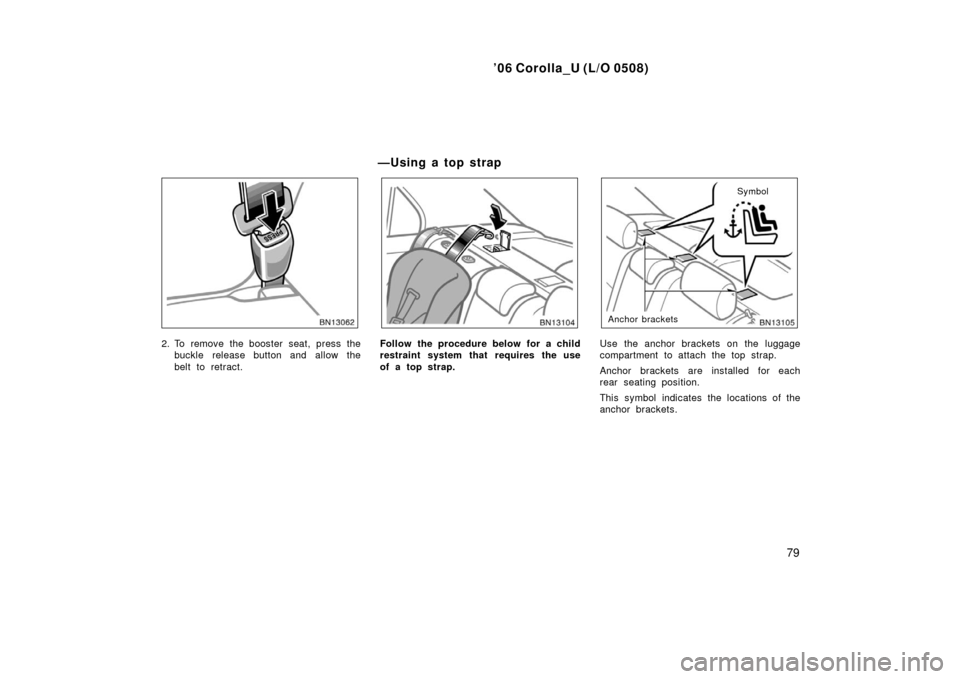 TOYOTA COROLLA 2006 10.G Owners Manual ’06 Corolla_U (L/O 0508)
79
2. To remove the booster seat, press thebuckle release button and allow the
belt to retract.Follow the procedure below for a child
restraint system that requires the use
