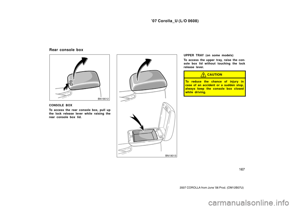 TOYOTA COROLLA 2007 10.G Owners Manual ’07 Corolla_U (L/O 0608)
167
2007 COROLLA from June ’06 Prod. (OM12B07U)
CONSOLE BOX
To access the rear console box, pull up
the lock release lever while raising the
rear console box lid.
UPPER TR